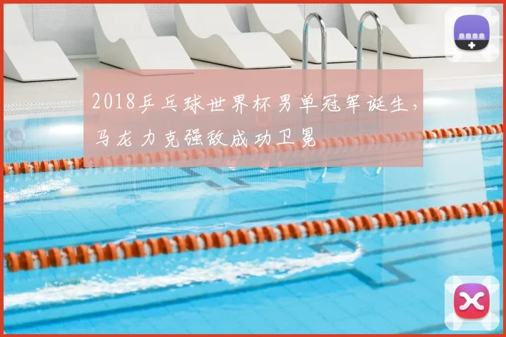2018乒乓球世界杯男单冠军诞生，马龙力克强敌成功卫冕
