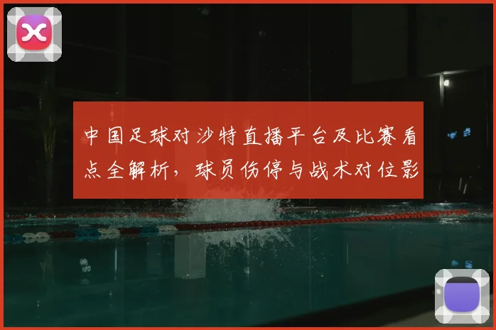 中国足球对沙特直播平台及比赛看点全解析，球员伤停与战术对位影响