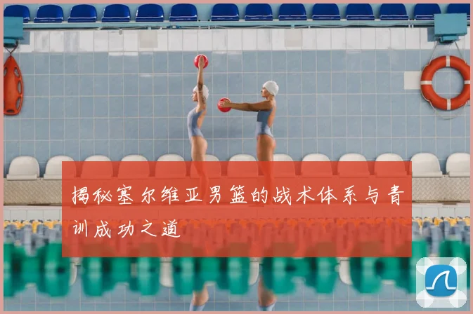 揭秘塞尔维亚男篮的战术体系与青训成功之道