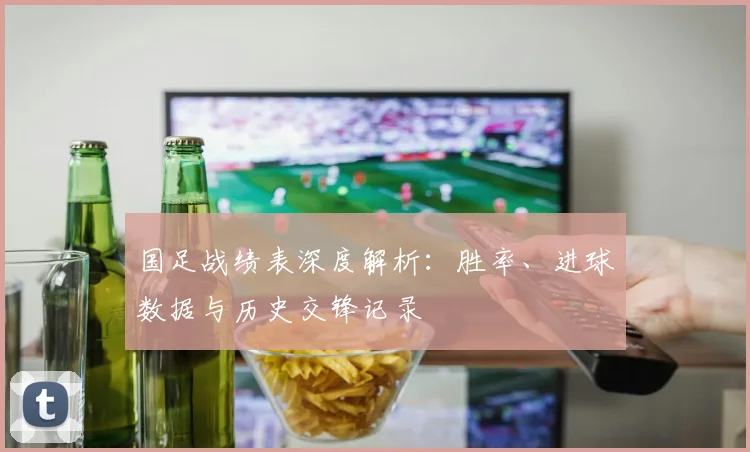 国足战绩表深度解析:胜率、进球数据与历史交锋记录