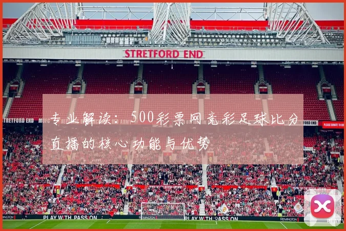 专业解读:500彩票网竞彩足球比分直播的核心功能与优势