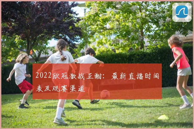 2022欧冠激战正酣:最新直播时间表及观赛渠道