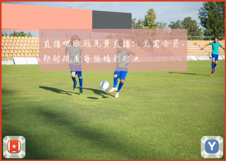 直播吧欧冠免费直播:无需会员,即时观看每场精彩对决