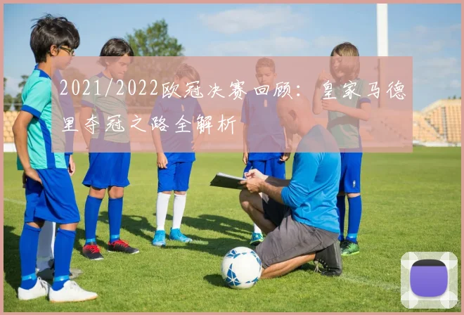 2021/2022欧冠决赛回顾:皇家马德里夺冠之路全解析