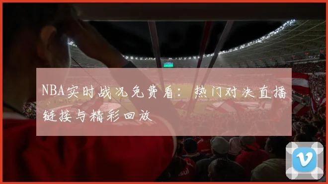 NBA实时战况免费看:热门对决直播链接与精彩回放