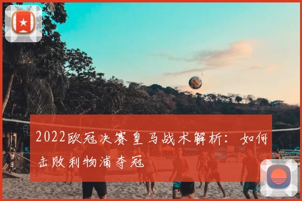 2022欧冠决赛皇马战术解析:如何击败利物浦夺冠