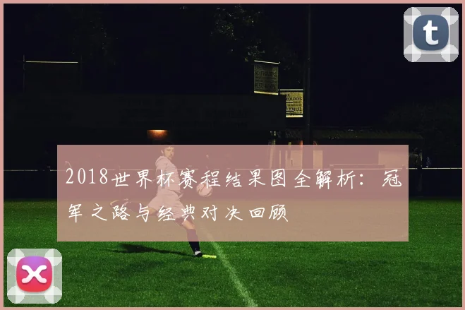 2018世界杯赛程结果图全解析：冠军之路与经典对决回顾