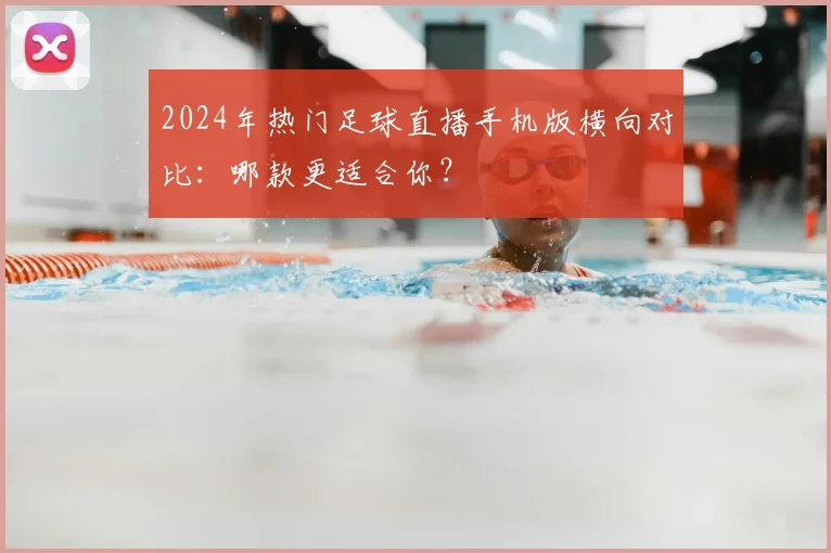 2024年热门足球直播手机版横向对比:哪款更适合你?