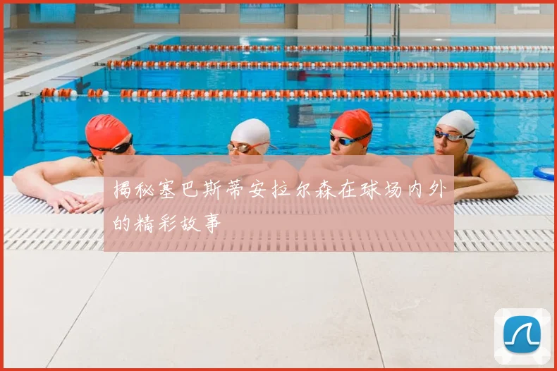 揭秘塞巴斯蒂安拉尔森在球场内外的精彩故事