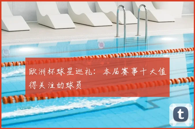 欧洲杯球星巡礼：本届赛事十大值得关注的球员