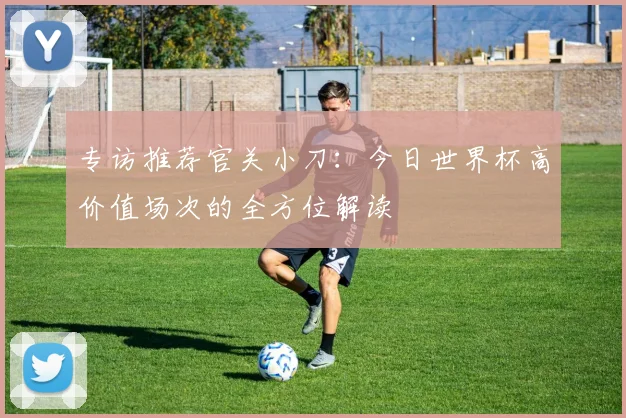 专访推荐官关小刀：今日世界杯高价值场次的全方位解读