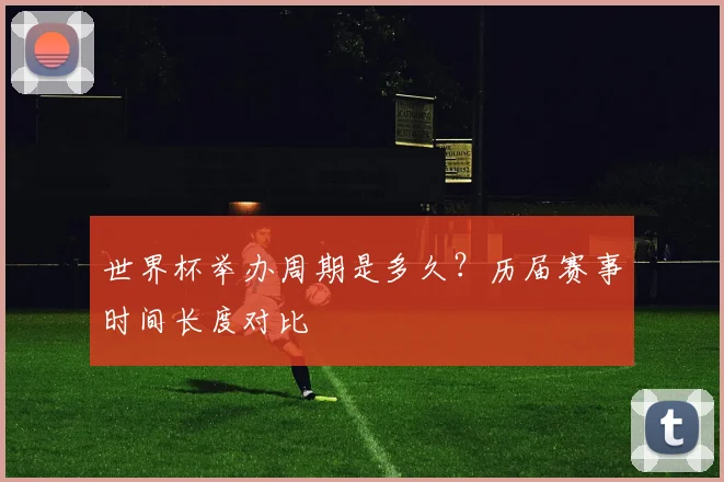 世界杯举办周期是多久？历届赛事时间长度对比