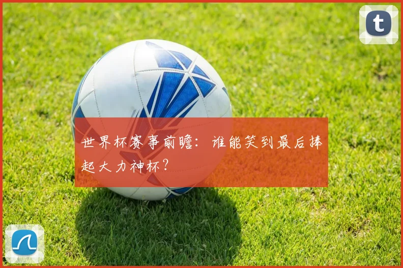 世界杯赛事前瞻：谁能笑到最后捧起大力神杯？